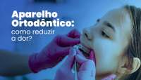 Aparelho ortodôntico: como reduzir a dor?